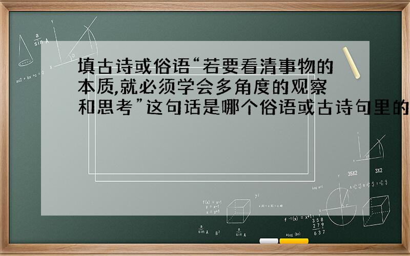 填古诗或俗语“若要看清事物的本质,就必须学会多角度的观察和思考”这句话是哪个俗语或古诗句里的?