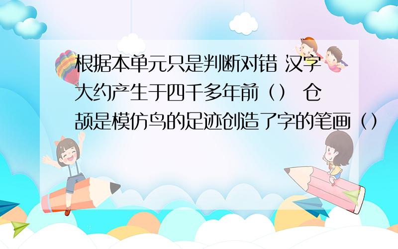 根据本单元只是判断对错 汉字大约产生于四千多年前（） 仓颉是模仿鸟的足迹创造了字的笔画（）