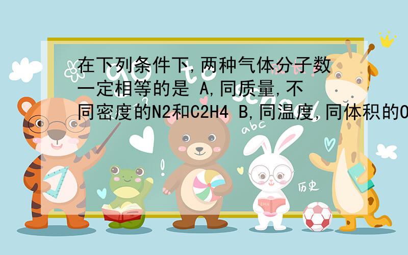 在下列条件下,两种气体分子数一定相等的是 A,同质量,不同密度的N2和C2H4 B,同温度,同体积的O2和N2