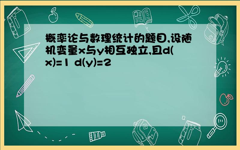 概率论与数理统计的题目,设随机变量x与y相互独立,且d(x)=1 d(y)=2