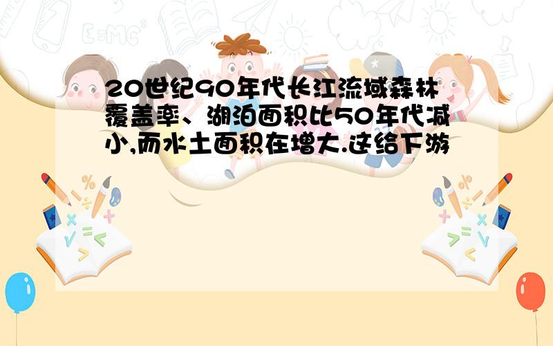 20世纪90年代长江流域森林覆盖率、湖泊面积比50年代减小,而水土面积在增大.这给下游