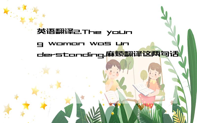 英语翻译2.The young woman was understanding.麻烦翻译这两句话,