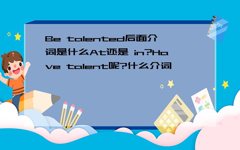 Be talented后面介词是什么At还是 in?Have talent呢?什么介词