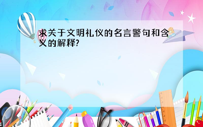 求关于文明礼仪的名言警句和含义的解释?