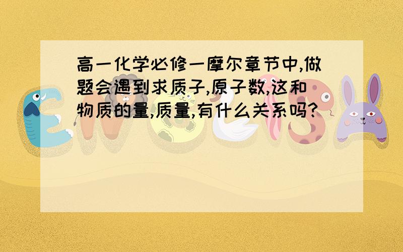 高一化学必修一摩尔章节中,做题会遇到求质子,原子数,这和物质的量,质量,有什么关系吗?