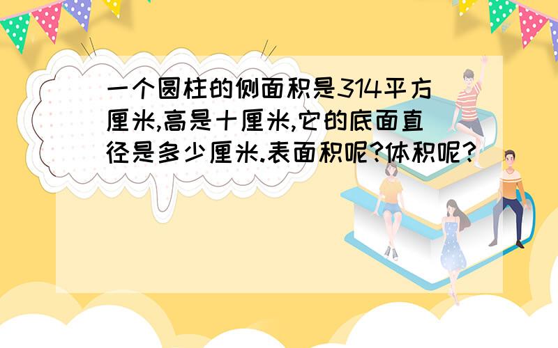 一个圆柱的侧面积是314平方厘米,高是十厘米,它的底面直径是多少厘米.表面积呢?体积呢?