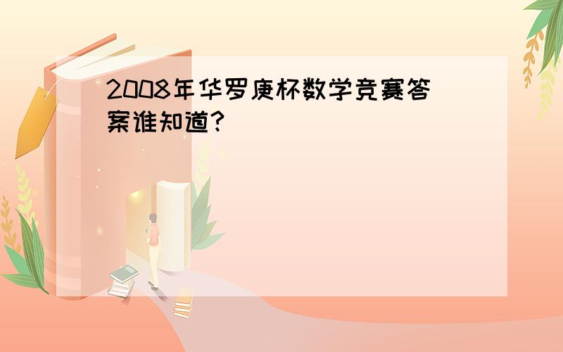 2008年华罗庚杯数学竞赛答案谁知道?