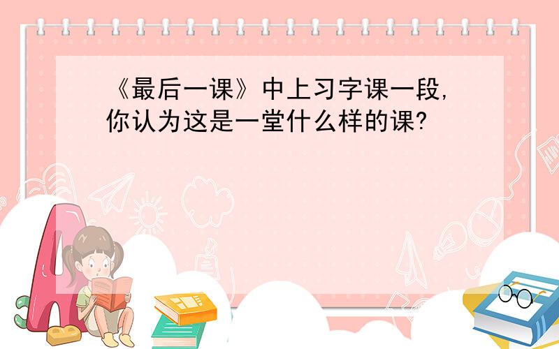 《最后一课》中上习字课一段,你认为这是一堂什么样的课?