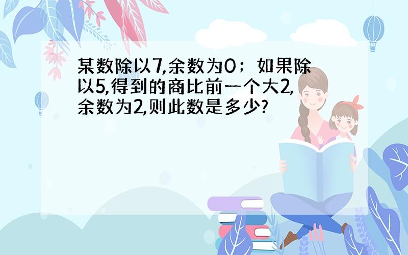 某数除以7,余数为0；如果除以5,得到的商比前一个大2,余数为2,则此数是多少?