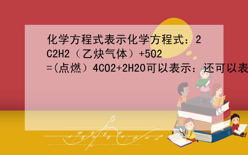 化学方程式表示化学方程式：2C2H2（乙炔气体）+5O2=(点燃）4CO2+2H20可以表示：还可以表示：