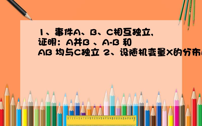 1、事件A、B、C相互独立,证明：A并B 、A-B 和 AB 均与C独立 2、设随机变量X的分布函数F（x）=P（X