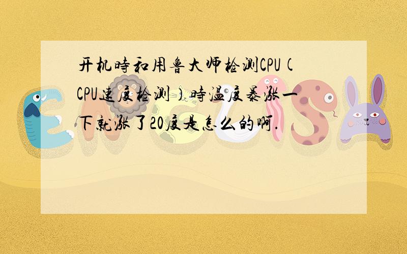 开机时和用鲁大师检测CPU(CPU速度检测）时温度暴涨一下就涨了20度是怎么的啊.