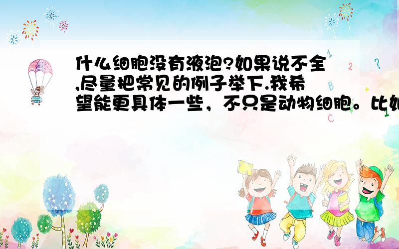 什么细胞没有液泡?如果说不全,尽量把常见的例子举下.我希望能更具体一些，不只是动物细胞。比如特殊的植物细胞。