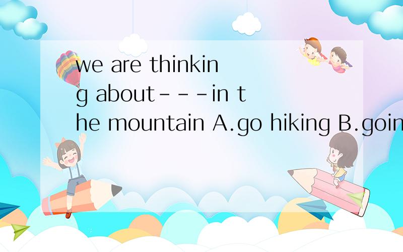 we are thinking about---in the mountain A.go hiking B.going