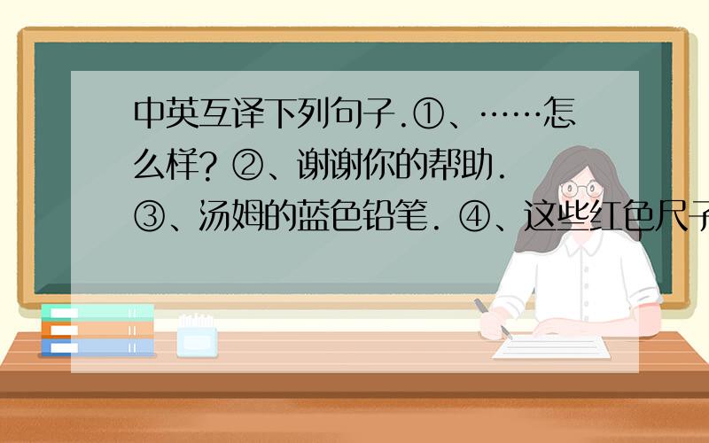 中英互译下列句子.①、……怎么样? ②、谢谢你的帮助. ③、汤姆的蓝色铅笔. ④、这些红色尺子. ⑤、劳驾,请原谅. ⑥