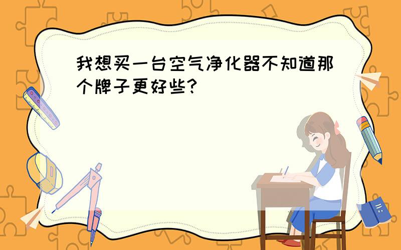 我想买一台空气净化器不知道那个牌子更好些?