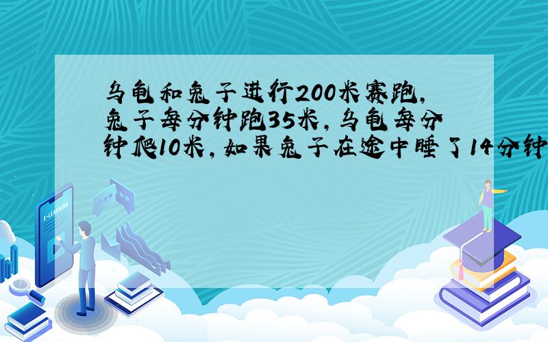 乌龟和兔子进行200米赛跑,兔子每分钟跑35米,乌龟每分钟爬10米,如果兔子在途中睡了14分钟,那么谁先到达终点