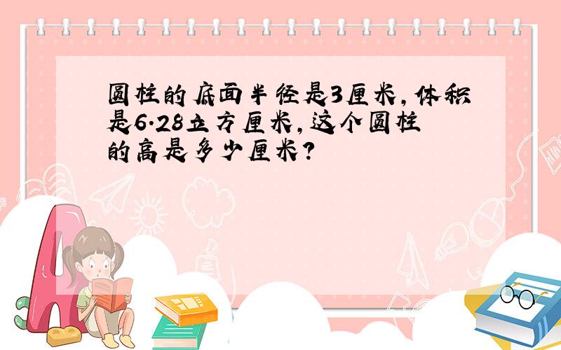 圆柱的底面半径是3厘米,体积是6.28立方厘米,这个圆柱的高是多少厘米?