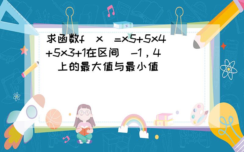 求函数f（x）=x5+5x4+5x3+1在区间[-1，4]上的最大值与最小值．