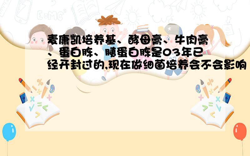 麦康凯培养基、酵母膏、牛肉膏、蛋白胨、胰蛋白胨是03年已经开封过的,现在做细菌培养会不会影响