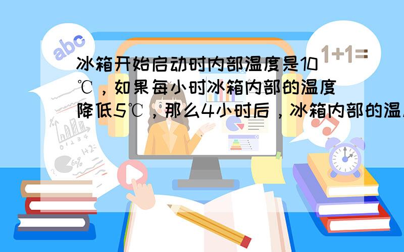 冰箱开始启动时内部温度是10℃，如果每小时冰箱内部的温度降低5℃，那么4小时后，冰箱内部的温度是（　　）℃.