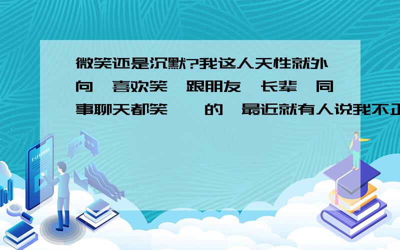 微笑还是沉默?我这人天性就外向,喜欢笑,跟朋友,长辈,同事聊天都笑嘻嘻的,最近就有人说我不正经,玩世不恭,嘻嘻哈哈不成体