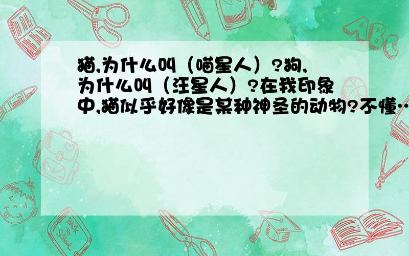 猫,为什么叫（喵星人）?狗,为什么叫（汪星人）?在我印象中,猫似乎好像是某种神圣的动物?不懂…