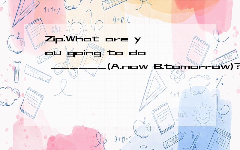 Zip:What are you going to do ______(A.now B.tomorrow)?