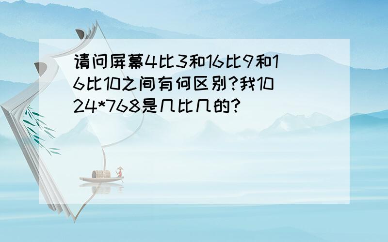 请问屏幕4比3和16比9和16比10之间有何区别?我1024*768是几比几的?