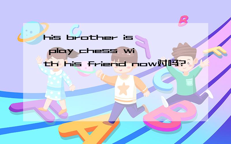 his brother is play chess with his friend now对吗?