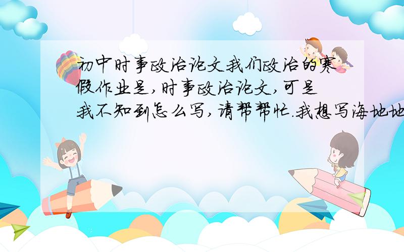 初中时事政治论文我们政治的寒假作业是,时事政治论文,可是我不知到怎么写,请帮帮忙.我想写海地地震的.