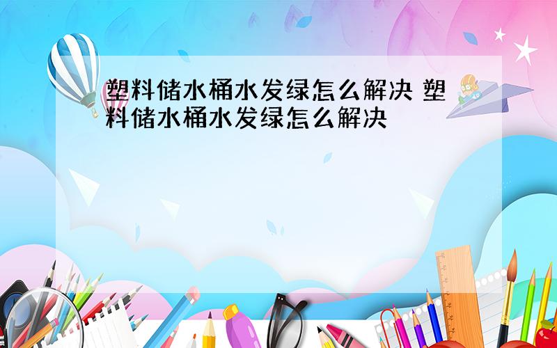 塑料储水桶水发绿怎么解决 塑料储水桶水发绿怎么解决