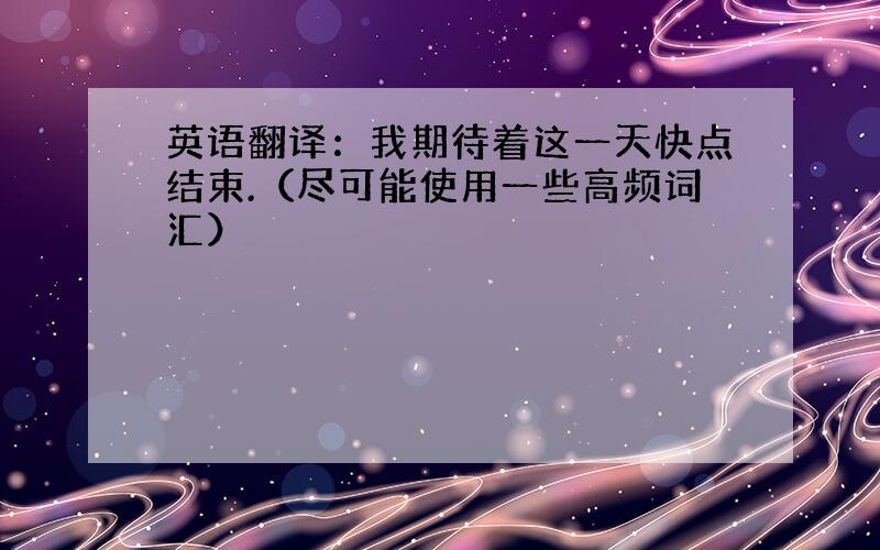 英语翻译：我期待着这一天快点结束.（尽可能使用一些高频词汇）