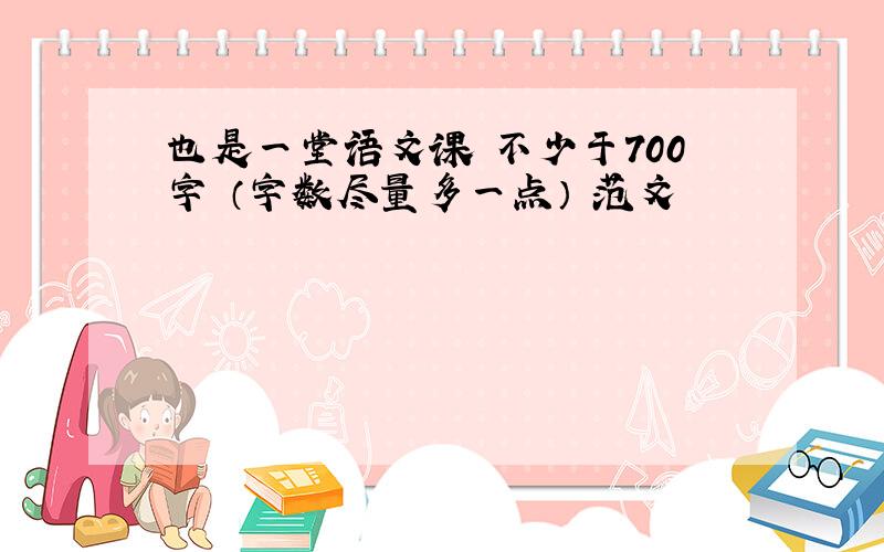 也是一堂语文课 不少于700字 （字数尽量多一点） 范文