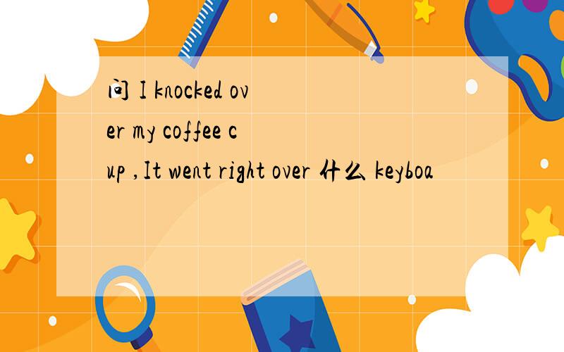 问 I knocked over my coffee cup ,It went right over 什么 keyboa