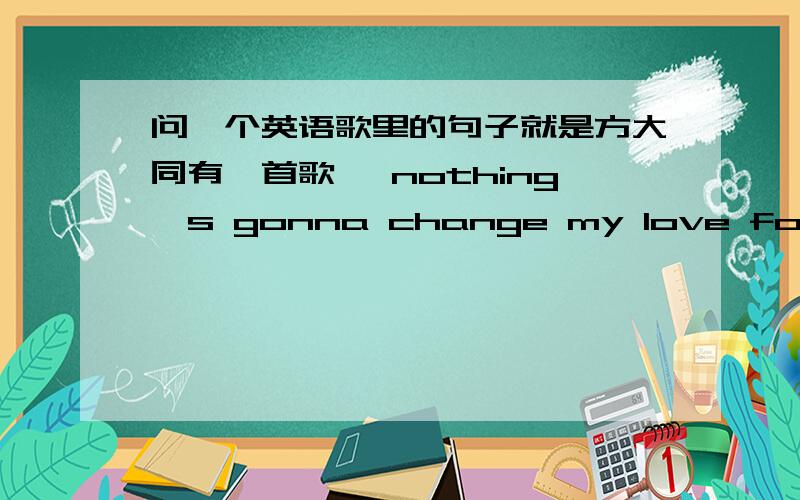 问一个英语歌里的句子就是方大同有一首歌 《nothing's gonna change my love for you》