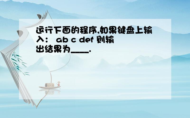 运行下面的程序,如果键盘上输入： ab c def 则输出结果为____.