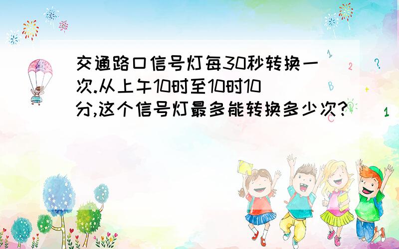 交通路口信号灯每30秒转换一次.从上午10时至10时10分,这个信号灯最多能转换多少次?