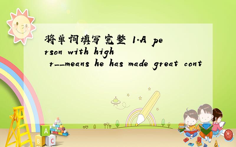 将单词填写完整 1.A person with high r__means he has made great cont