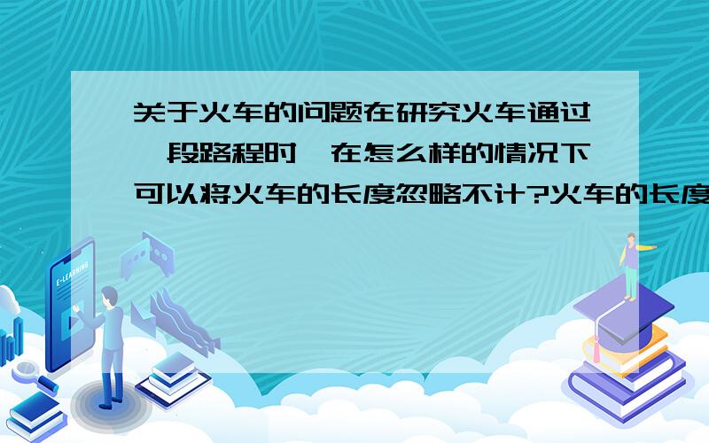 关于火车的问题在研究火车通过一段路程时,在怎么样的情况下可以将火车的长度忽略不计?火车的长度一般为多长?