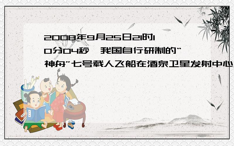 2008年9月25日21时10分04秒,我国自行研制的“神舟”七号载人飞船在酒泉卫星发射中心发射升空.