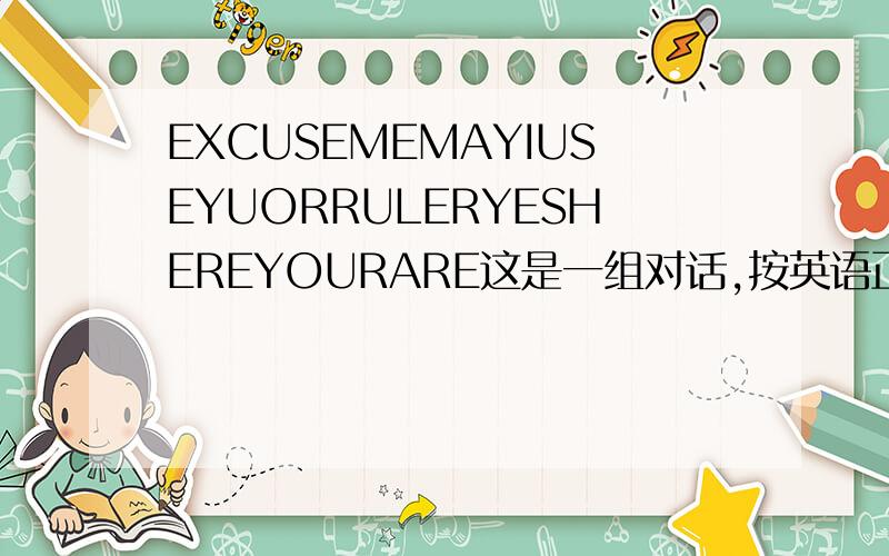 EXCUSEMEMAYIUSEYUORRULERYESHEREYOURARE这是一组对话,按英语正确和规范的格式写下来!