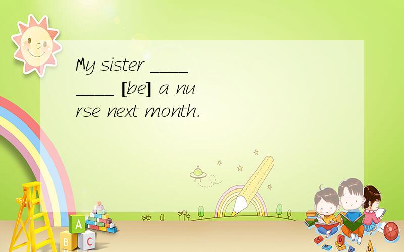 My sister ________ [be] a nurse next month.