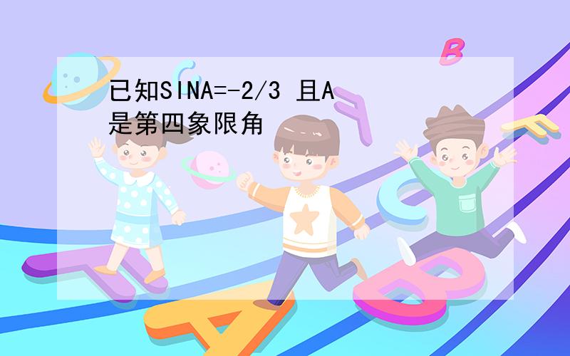 已知SINA=-2/3 且A是第四象限角