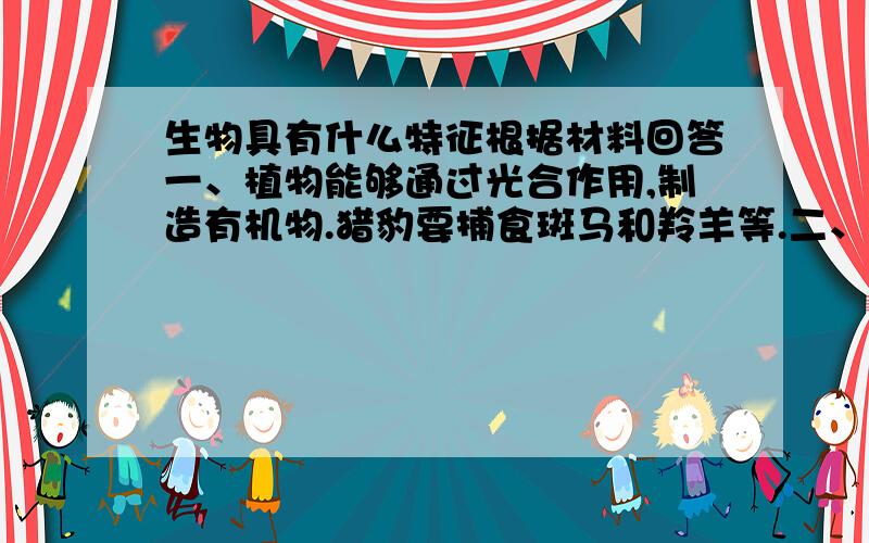 生物具有什么特征根据材料回答一、植物能够通过光合作用,制造有机物.猎豹要捕食斑马和羚羊等.二、一粒桃树种子能发育成一颗很