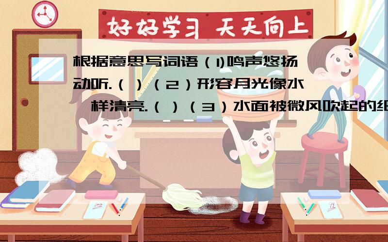 根据意思写词语（1)鸣声悠扬动听.（）（2）形容月光像水一样清亮.（）（3）水面被微风吹起的细小波纹( )