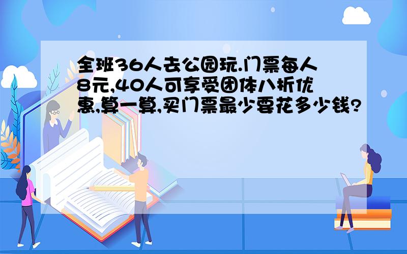 全班36人去公园玩.门票每人8元,40人可享受团体八折优惠,算一算,买门票最少要花多少钱?