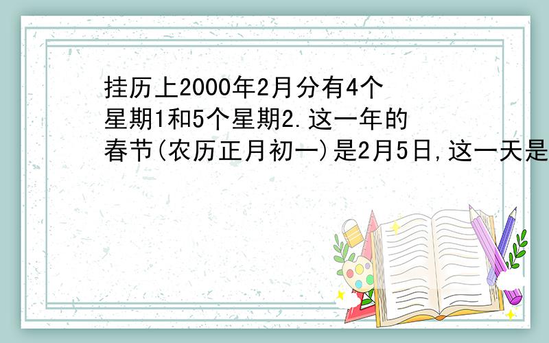 挂历上2000年2月分有4个星期1和5个星期2.这一年的春节(农历正月初一)是2月5日,这一天是星期几?