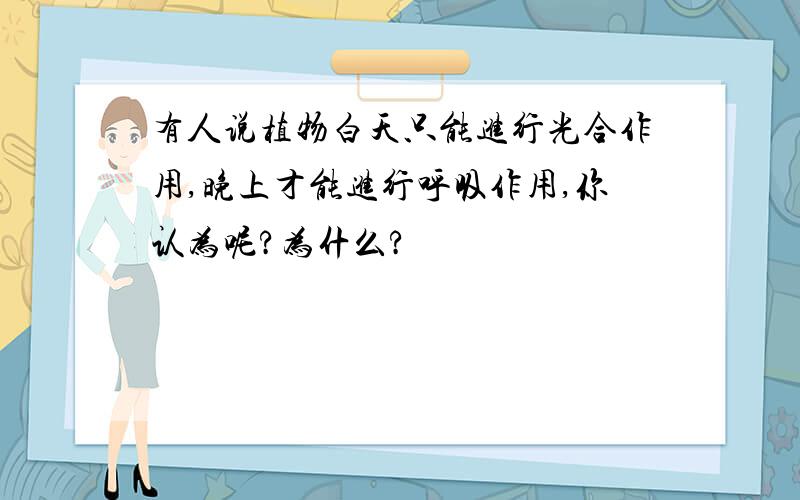 有人说植物白天只能进行光合作用,晚上才能进行呼吸作用,你认为呢?为什么?