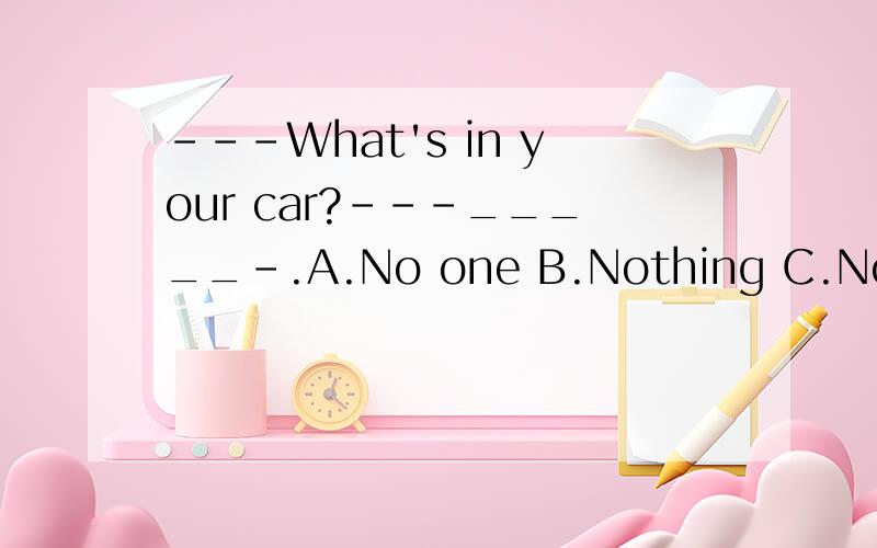 ---What's in your car?---_____-.A.No one B.Nothing C.Nobody